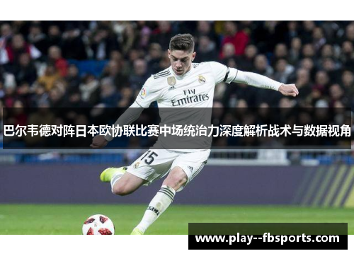 巴尔韦德对阵日本欧协联比赛中场统治力深度解析战术与数据视角