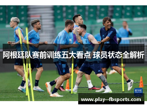 阿根廷队赛前训练五大看点 球员状态全解析