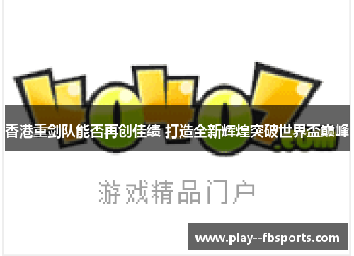 香港重剑队能否再创佳绩 打造全新辉煌突破世界盃巅峰