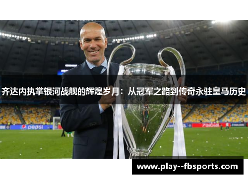 齐达内执掌银河战舰的辉煌岁月:从冠军之路到传奇永驻皇马历史 齐达内执掌银河战舰的辉煌岁月:从冠军之路到传奇永驻皇马历史