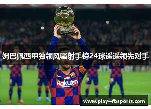 姆巴佩西甲独领风骚射手榜24球遥遥领先对手 姆巴佩西甲独领风骚射手榜24球遥遥领先对手