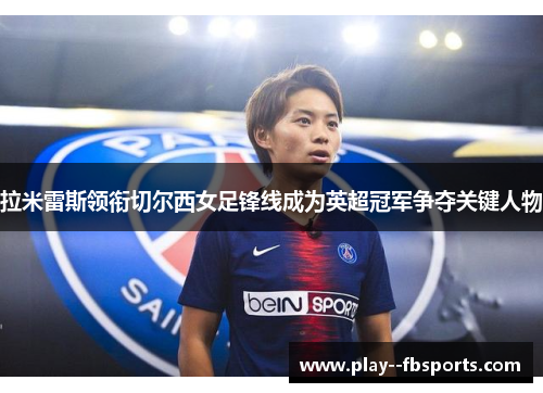 拉米雷斯领衔切尔西女足锋线成为英超冠军争夺关键人物