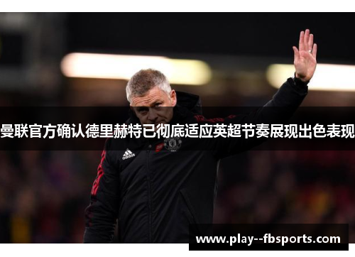 曼联官方确认德里赫特已彻底适应英超节奏展现出色表现