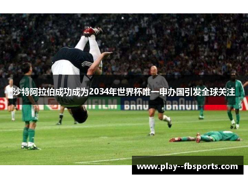 沙特阿拉伯成功成为2034年世界杯唯一申办国引发全球关注