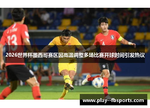 2026世界杯墨西哥赛区因高温调整多场比赛开球时间引发热议