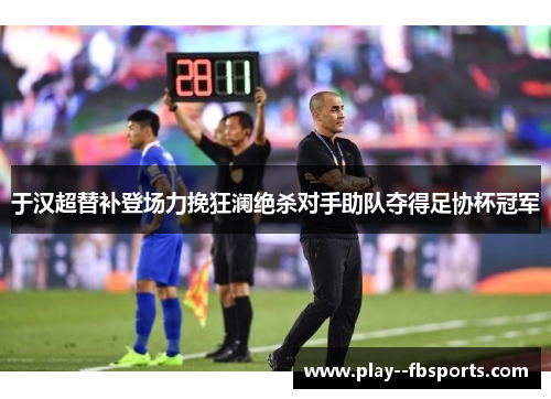 于汉超替补登场力挽狂澜绝杀对手助队夺得足协杯冠军