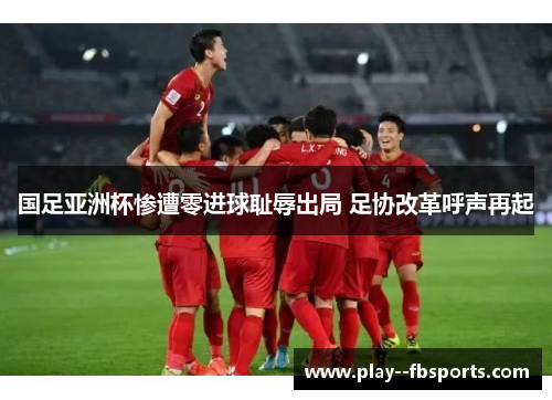 国足亚洲杯惨遭零进球耻辱出局 足协改革呼声再起