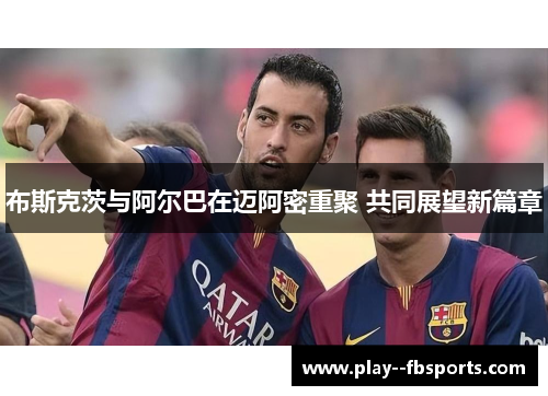 布斯克茨与阿尔巴在迈阿密重聚 共同展望新篇章