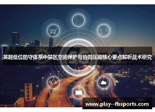 英超低位防守体系中禁区空间保护与协同压缩核心要点解析战术研究 英超低位防守体系中禁区空间保护与协同压缩核心要点解析战术研究