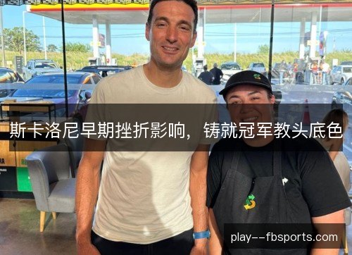 斯卡洛尼早期挫折影响,铸就冠军教头底色 斯卡洛尼早期挫折影响,铸就冠军教头底色