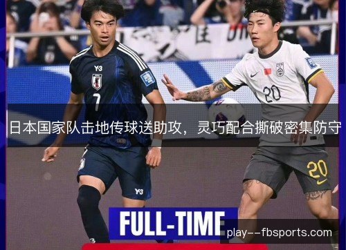 日本国家队击地传球送助攻,灵巧配合撕破密集防守 日本国家队击地传球送助攻,灵巧配合撕破密集防守