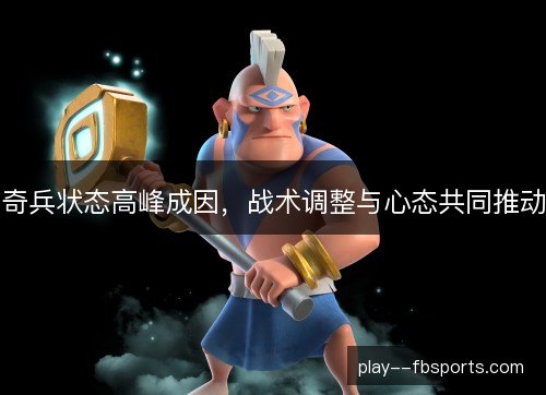 奇兵状态高峰成因,战术调整与心态共同推动 奇兵状态高峰成因,战术调整与心态共同推动