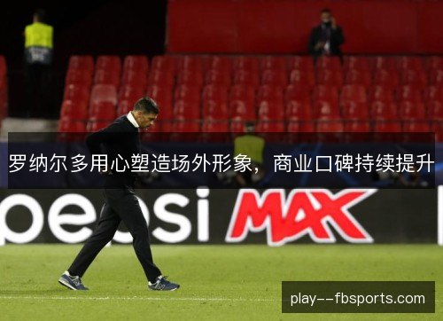 罗纳尔多用心塑造场外形象,商业口碑持续提升 罗纳尔多用心塑造场外形象,商业口碑持续提升